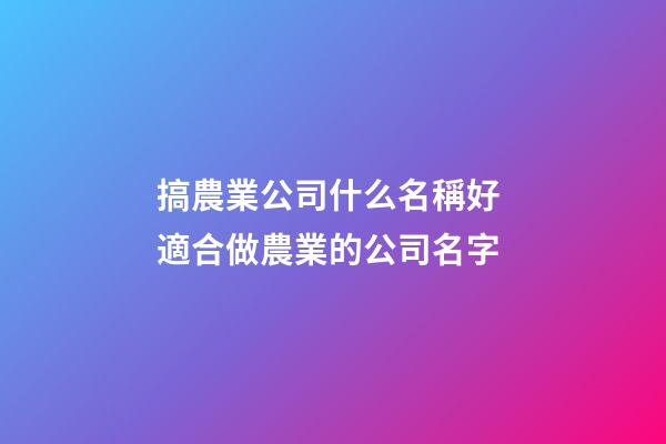 搞農業公司什么名稱好 適合做農業的公司名字-第1張-公司起名-玄機派